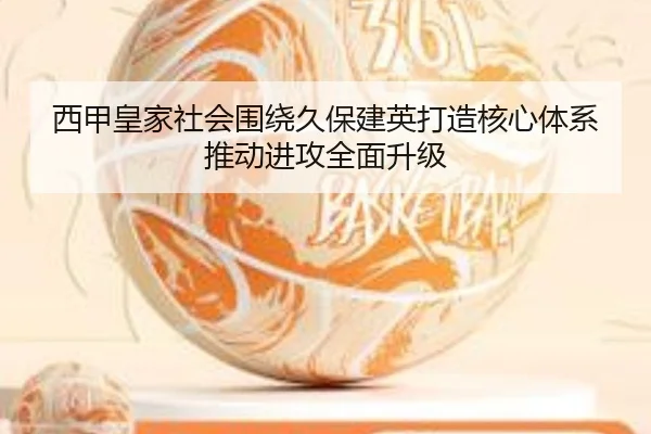 西甲皇家社会围绕久保建英打造核心体系推动进攻全面升级