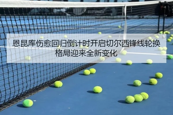 恩昆库伤愈回归倒计时开启切尔西锋线轮换格局迎来全新变化