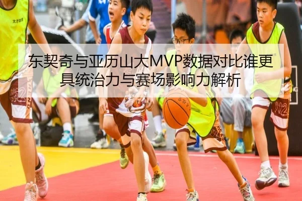 东契奇与亚历山大MVP数据对比谁更具统治力与赛场影响力解析